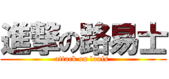 進撃の路易士 (attack on louis )