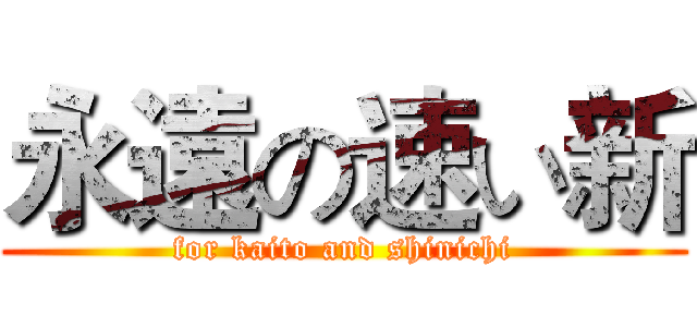 永遠の速い新 (for kaito and shinichi)