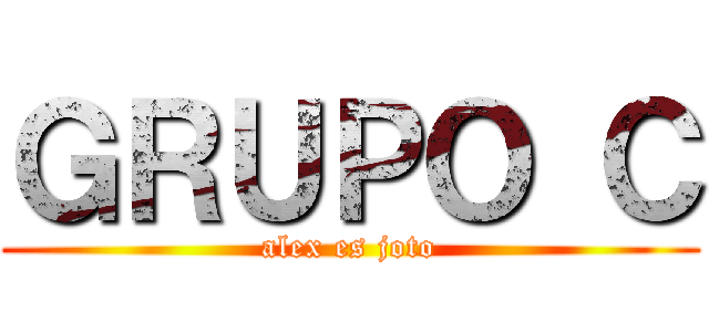 ＧＲＵＰＯ Ｃ (alex es joto)