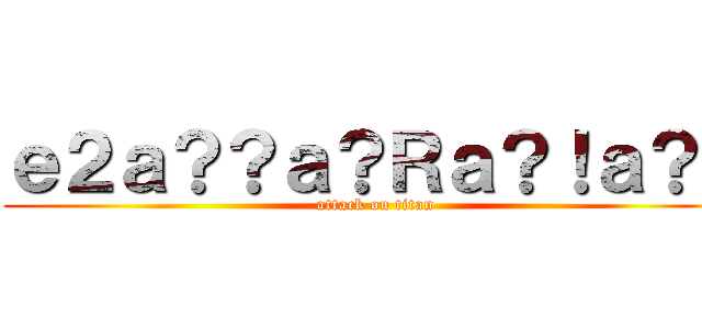 ｅ２ａ？？ａ？Ｒａ？！ａ？？ (attack on titan)