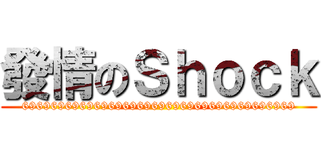 發情のＳｈｏｃｋ (69696969696969696969696969696969696969)