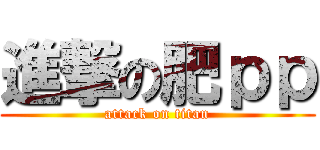 進撃の肥ｐｐ (attack on titan)
