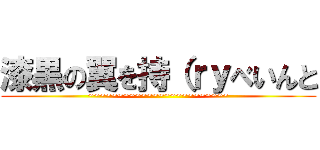 漆黒の翼を持（ｒｙべいんと (~~~~~~~~~~~~~~~~~~~~~~~~)