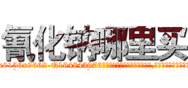 氰化钠哪里买 (氰化钠哪里买【电.话186x0156x9662-Q194843976林氏药业】我们做的是长期生意,靠的是老客户长期支持
参考消息网2月20日报道 韩媒称，“剩女多、离婚率高的城市，房价一定会上涨。”这是中国经济学家金岩石2016年12月参加在上海举行的房地产相关论坛时说的话。
)