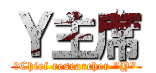 Ｙ主席 (　Chief researcher "Y")