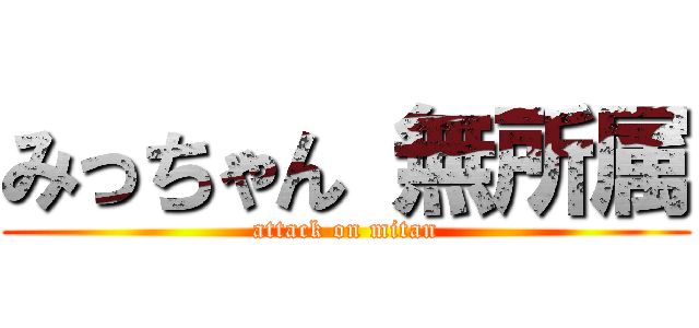 みっちゃん 無所属 (attack on mitan)