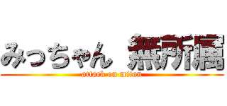 みっちゃん 無所属 (attack on mitan)