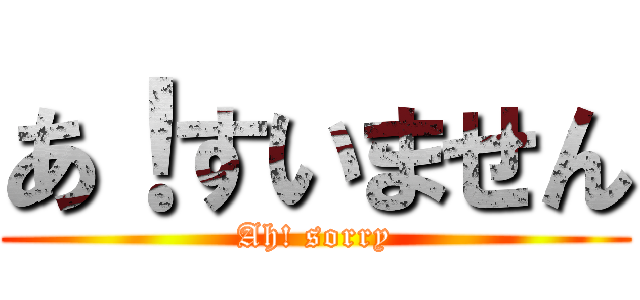 あ！すいません (Ah! sorry)
