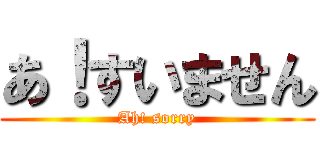 あ！すいません (Ah! sorry)
