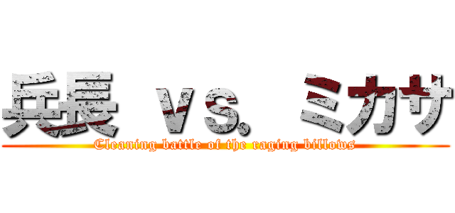 兵長 ｖｓ．ミカサ (Cleaning battle of the raging billows)