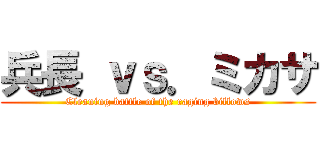 兵長 ｖｓ．ミカサ (Cleaning battle of the raging billows)