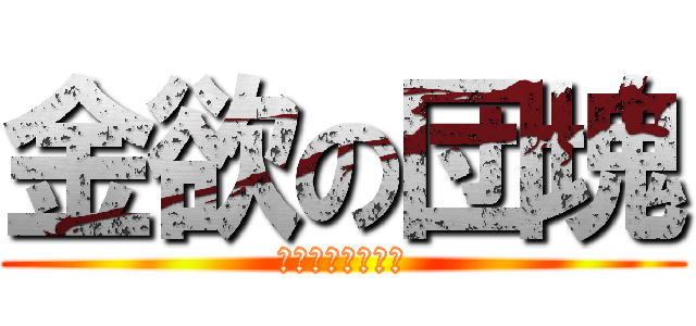 金欲の団塊 (🤑🤑🤑🤑🤑🤑🤑🤑)