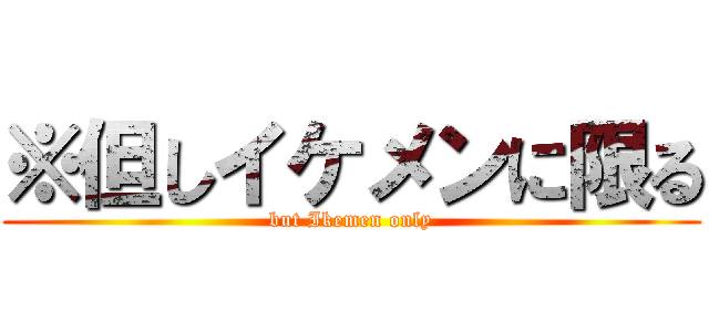 ※但しイケメンに限る (but Ikemen only)