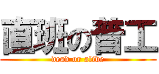 直班の普工 (dead or alive)