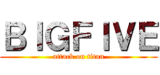 ＢＩＧＦＩＶＥ (attack on titan)