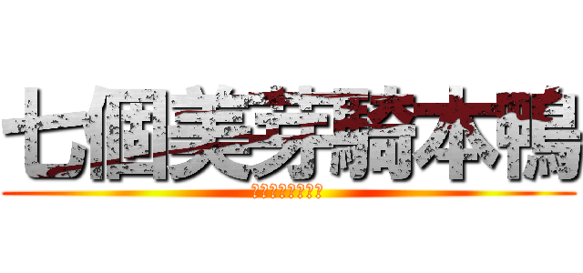 七個美芽騎本鴨 (熟悉嘎冷壓本洗棒)