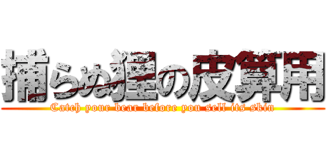 捕らぬ狸の皮算用 (Catch your bear before you sell its skin)