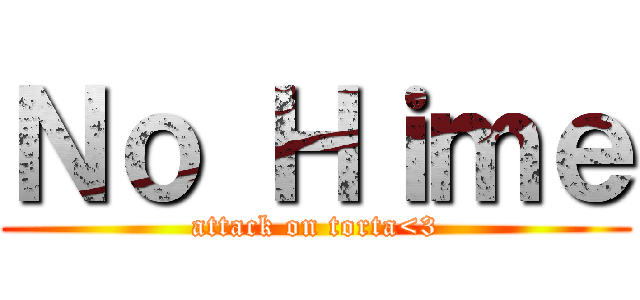 Ｎｏ Ｈｉｍｅ (attack on torta<3)