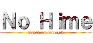 Ｎｏ Ｈｉｍｅ (attack on torta<3)