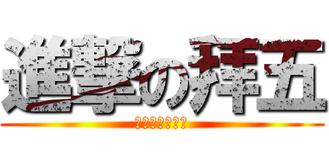 進撃の拜五 (局呢？局呢？？)