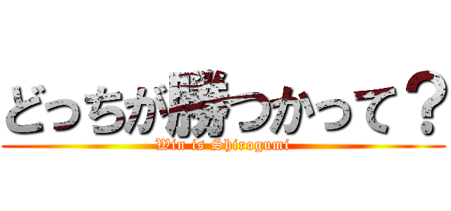 どっちが勝つかって？ (Win is Shirogumi)