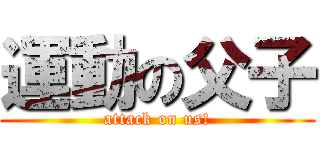 運動の父子 (attack on us!)