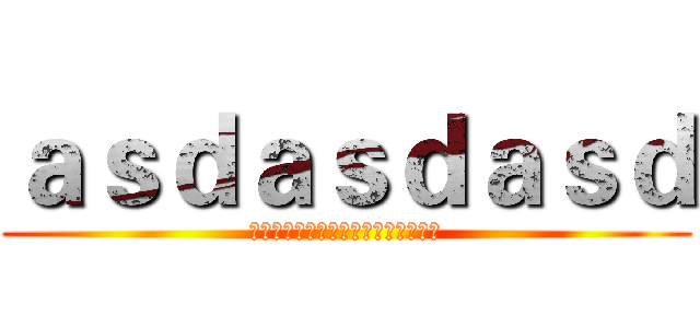 ａｓｄａｓｄａｓｄ (阿萨帝讲啊快乐时间点快啦时间考虑到)