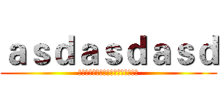 ａｓｄａｓｄａｓｄ (阿萨帝讲啊快乐时间点快啦时间考虑到)