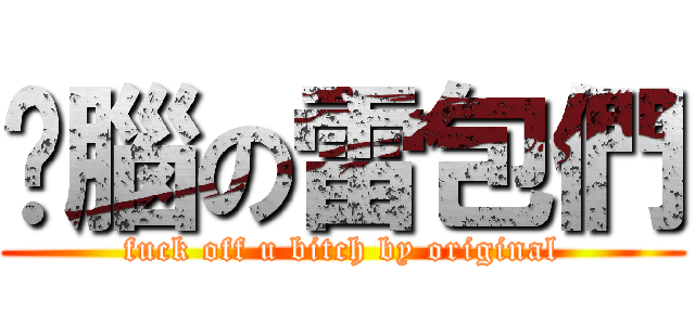 耍腦の雷包們 (fuck off u bitch by original)