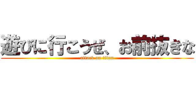 遊びに行こうぜ、お前抜きな (attack on titan)