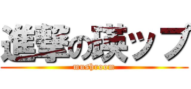 進撃の瑛ップ (mushroom)