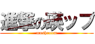 進撃の瑛ップ (mushroom)