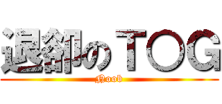 退卻のＴ○Ｇ (Noob)