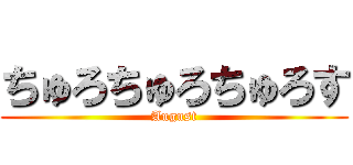 ちゅろちゅろちゅろす (August)