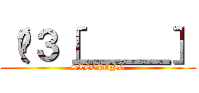 （¦３［＿＿＿］ (SLEEPING)