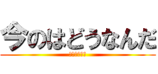 今のはどうなんだ (かつたすぐる)