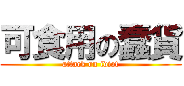 可食用の蠢貨 (attack on idiot)