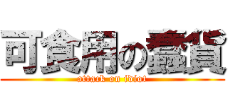 可食用の蠢貨 (attack on idiot)