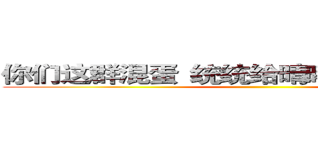 你们这群混蛋
统统给晴曦大爷我
跪下！ ()