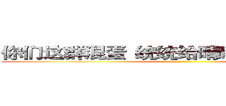 你们这群混蛋
统统给晴曦大爷我
跪下！ ()
