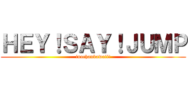 ＨＥＹ！ＳＡＹ！ＪＵＭＰ (inochankawaii!)