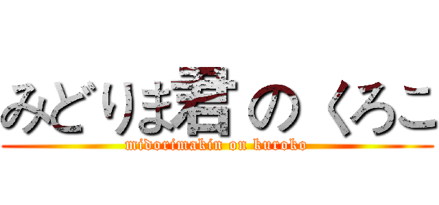 みどりま君 の くろこ (midorimakin on kuroko)