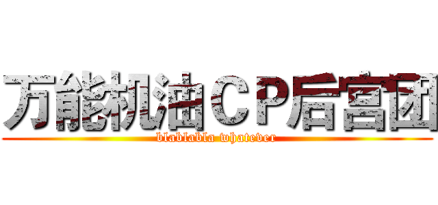 万能机油ＣＰ后宫团 (blablabla whatever)