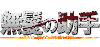 無髪の助手 (skin-head assistant)