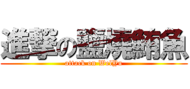 進撃の鹽燒鮪魚 (attack on WelYu)