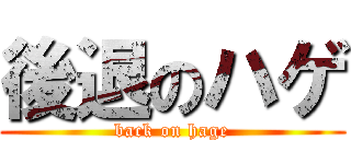 後退のハゲ (back on hage)