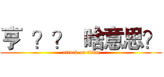 亨  ？？  啥意思？ (attack on titan)