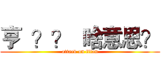 亨  ？？  啥意思？ (attack on titan)