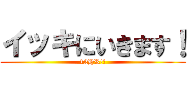 イッキにいきます！ (12HR!!)