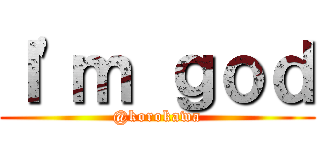 Ｉ'ｍ ｇｏｄ (@korokawa)